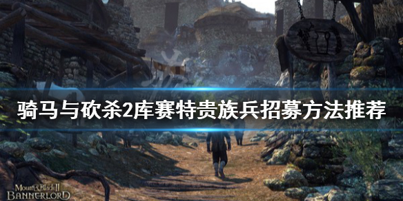 骑马与砍杀2库赛特贵族兵在哪招募 骑马与砍杀2库赛特骑兵需要什么马