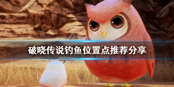 破晓传说钓鱼位置有哪些 破晓传说 传说中的钓场 在哪个图