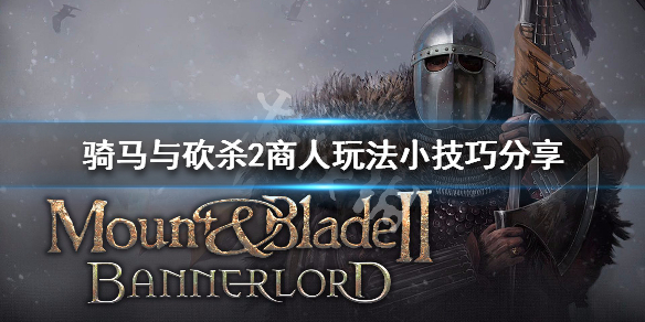骑马与砍杀2商人玩法小技巧分享 骑马与砍杀2商队刷交易