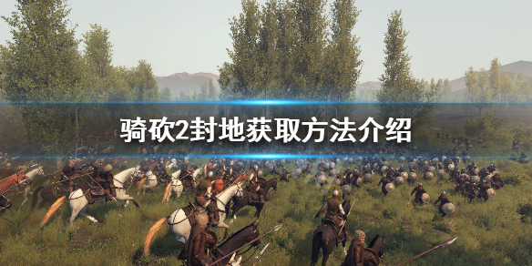 骑马与砍杀2怎么获得封地 骑马与砍杀2快速获得封地