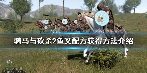 骑马与砍杀2鱼叉配方怎么获得（骑马与砍杀2全攻略）