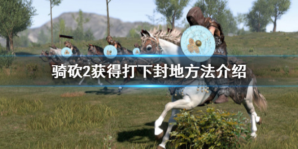 骑马与砍杀2怎么获得打下的封地（骑马与砍杀2如何拥有封地）