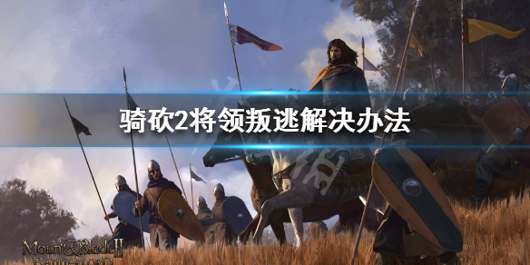 骑马与砍杀2将领叛逃怎么办（骑马与砍杀2遭到逃兵勒索）