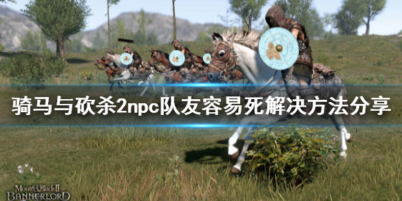 骑马与砍杀2npc队友容易死怎么办 骑砍2NPC阵亡