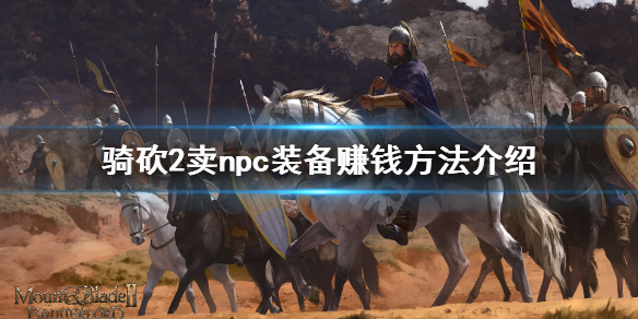 骑马与砍杀2npc怎么赚钱 骑马与砍杀2npc商队攻略