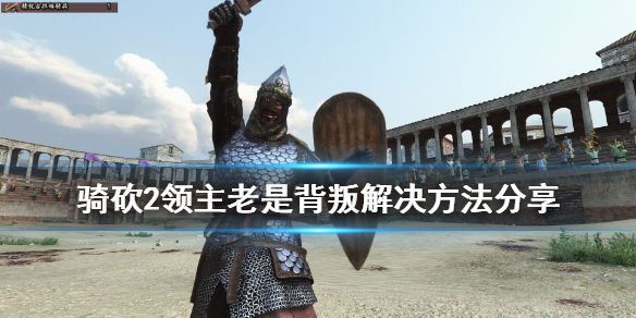 骑马与砍杀2领主老是背叛怎么办 骑马与砍杀2反叛后怎样当国王