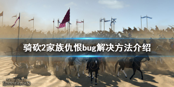 骑马与砍杀2家族仇恨bug怎么办 骑砍2家族世仇bug