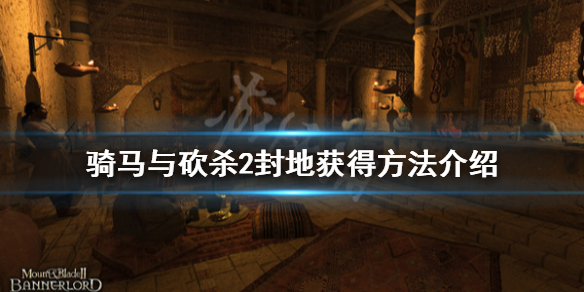 骑马与砍杀2封地怎么得（骑马与砍杀2如何得到封地）