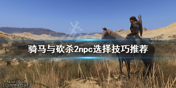 骑马与砍杀2npc怎么选 骑马与砍杀2npc选择技巧推荐