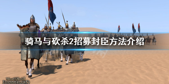 骑马与砍杀2招募封臣方法介绍 骑马与砍杀2如何从雇佣兵到封臣