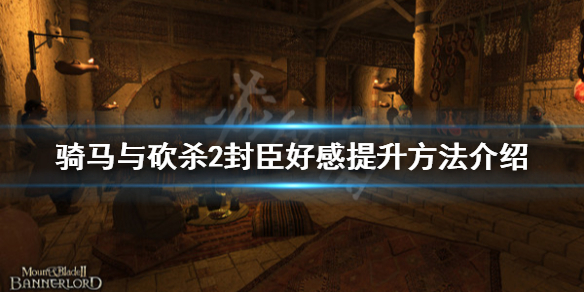 骑马与砍杀2封臣好感怎么提升(骑马与砍杀2如何改善封臣之间的关系)
