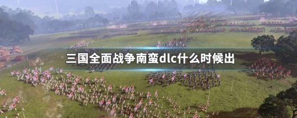 三国全面战争南蛮dlc什么时候出（全站三国南蛮dlc）