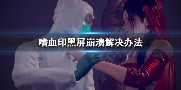 嗜血印黑屏崩溃怎么解决（嗜血印黑屏怎么办）