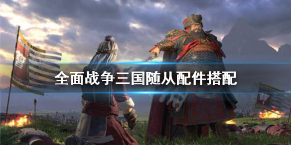 全面战争三国随从怎么装配 全面战争三国随从怎么装配兵种