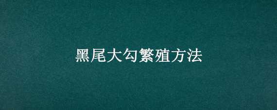 黑尾大勾繁殖方法（黑尾大勾产卵）