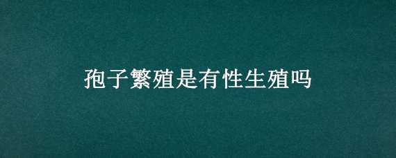 孢子繁殖是有性生殖吗 孢子繁殖是有性生殖吗?