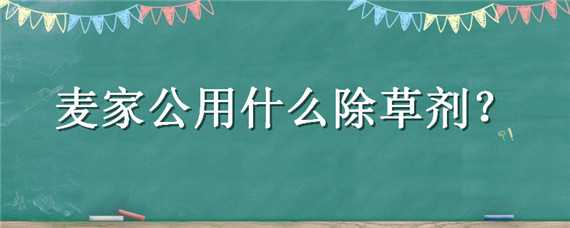 麦家公用什么除草剂好用（麦田燕麦用什么除草剂）