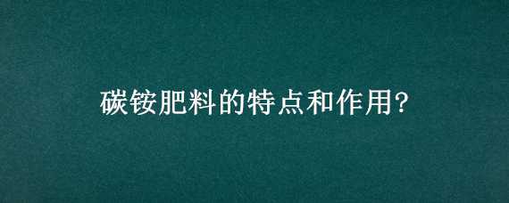 碳铵肥料的特点和作用?（碳铵肥料的特点和作用用途）