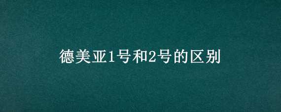 德美亚1号和2号的区别 德美亚1号和2号的区别是什么