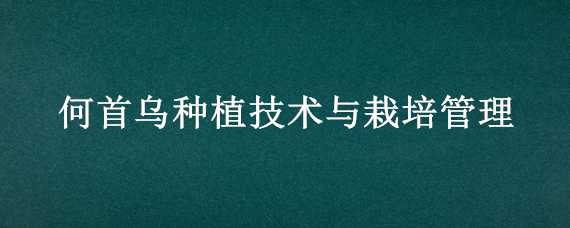 何首乌种植技术与栽培管理 何首乌怎么种植田间管理