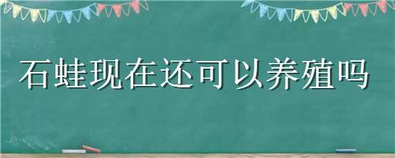 石蛙现在还可以养殖吗（石蛙还能不能养殖）