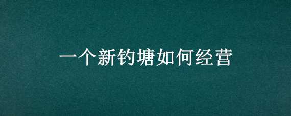 一个新钓塘如何经营 鱼塘开钓怎么经营