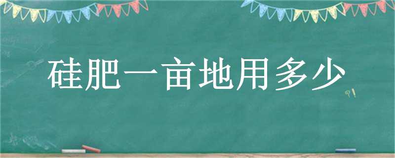 硅肥一亩地用多少（硅肥一亩地用多少肥料）