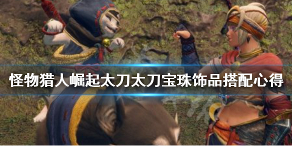 怪物猎人崛起太刀宝珠饰品怎么搭配 怪物猎人崛起太刀配装和加珠