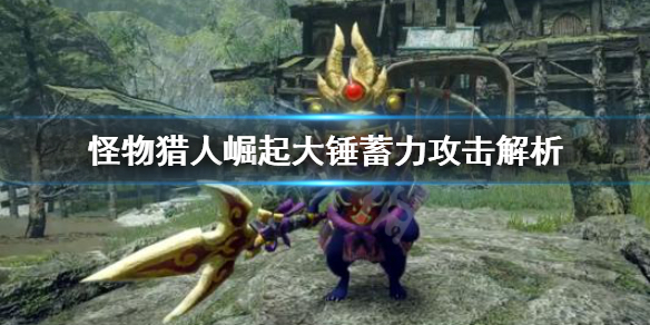 怪物猎人崛起大锤蓄力攻击怎么用(怪物猎人崛起大锤蓄力变化)