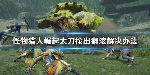 怪物猎人崛起太刀按出翻滚怎么办 怪物猎人崛起 太刀按键