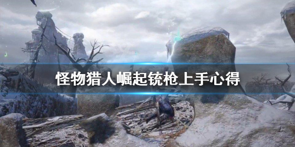 怪物猎人崛起铳枪怎么上手 怪物猎人崛起铳枪全弹流