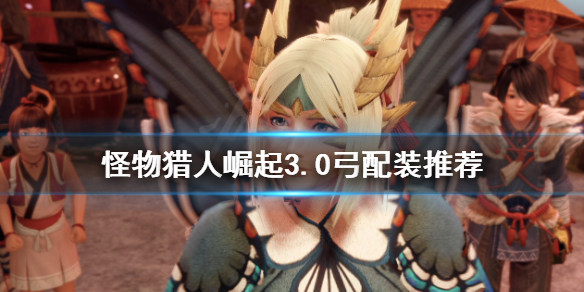 怪物猎人崛起3.0弓怎么配装 怪物猎人崛起3.0弓怎么配装备