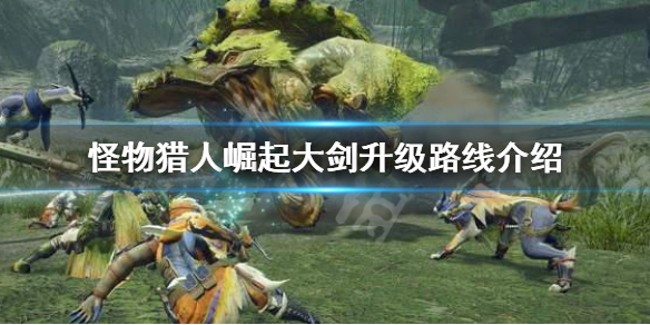 怪物猎人崛起大剑升级路线是什么（怪物猎人崛起大剑升级路线是什么样子的）
