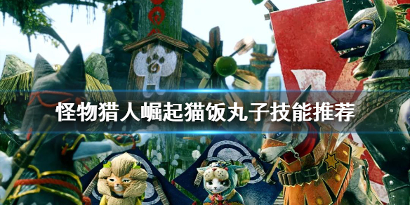 怪物猎人崛起猫饭丸子技能怎么选 怪物猎人崛起猫饭体术怎么出