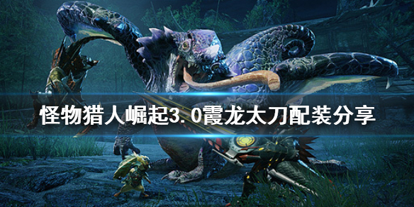 怪物猎人崛起3.0霞龙太刀怎么配装（怪物猎人崛起霞龙太刀配装2.0）