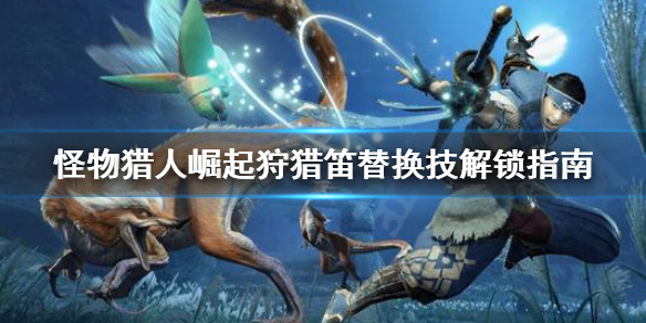 怪物猎人崛起狩猎笛替换技怎么解锁 怪物猎人崛起 狩猎笛怎么用