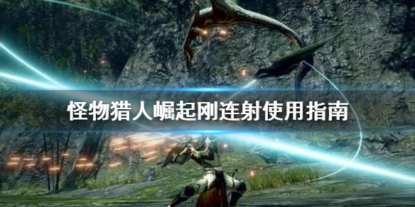 怪物猎人崛起刚连射好用吗 怪物猎人崛起连续射击