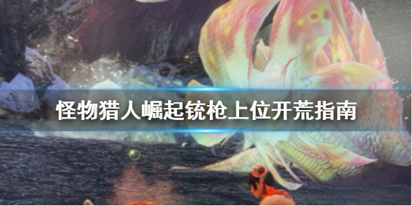 怪物猎人崛起铳枪上位开荒怎么打 怪物猎人崛起铳枪开荒配装