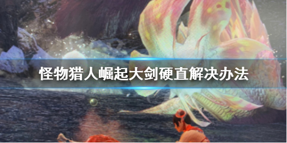 怪物猎人崛起大剑硬直怎么解决(怪物猎人崛起大剑用法)