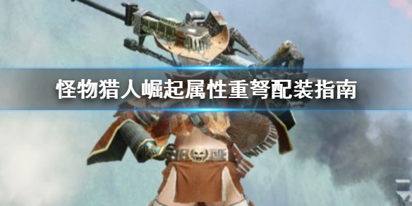 怪物猎人崛起属性重弩怎么配装 怪物猎人崛起属性重弩怎么配装武器