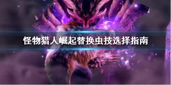 怪物猎人崛起替换虫技怎么选 怪物猎人崛起 替换虫技