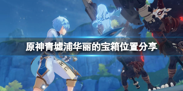 原神青墟浦华丽宝箱怎么获得 元神青墟浦珍贵宝箱