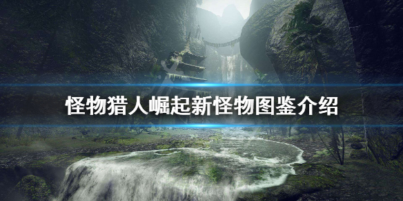 怪物猎人崛起怪物有哪些 怪物猎人崛起怪物有几种