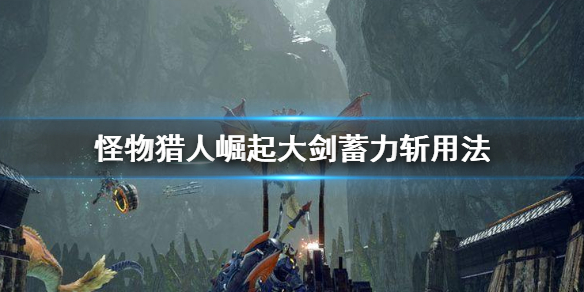 怪物猎人崛起大剑蓄力斩怎么用 怪物猎人崛起大剑真蓄力斩