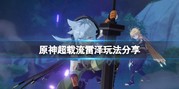 原神超载流雷泽怎么玩 原神雷触发超载伤害低