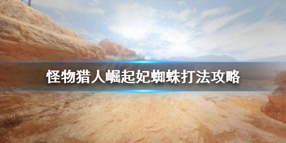 怪物猎人崛起妃蜘蛛怎么打 怪猎崛起妃蜘蛛在哪