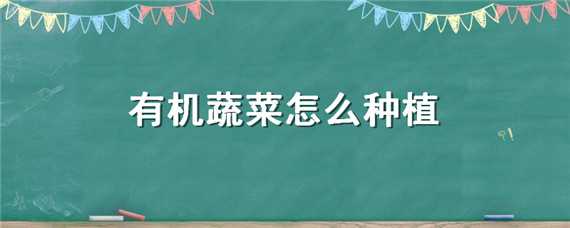 有机蔬菜怎么种植（有机蔬菜怎么种植技术视频）