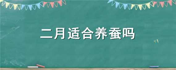 二月适合养蚕吗（几月适合养蚕）