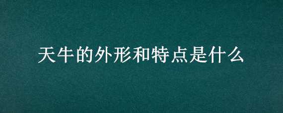 天牛的外形和特点是什么（天牛的外形特征是什么）