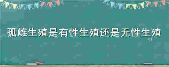 孤雌生殖是有性生殖还是无性生殖 孤雌生殖是有性生殖还是无性生殖的